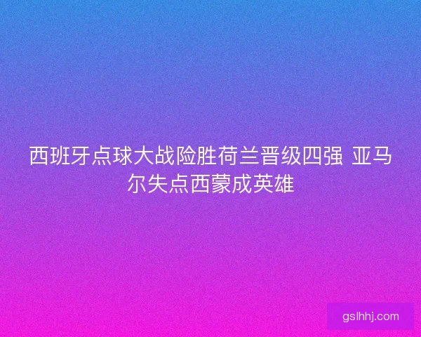西班牙点球大战险胜荷兰晋级四强 亚马尔失点西蒙成英雄
