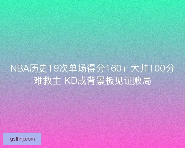 NBA历史19次单场得分160+ 大帅100分难救主 KD成背景板见证败局