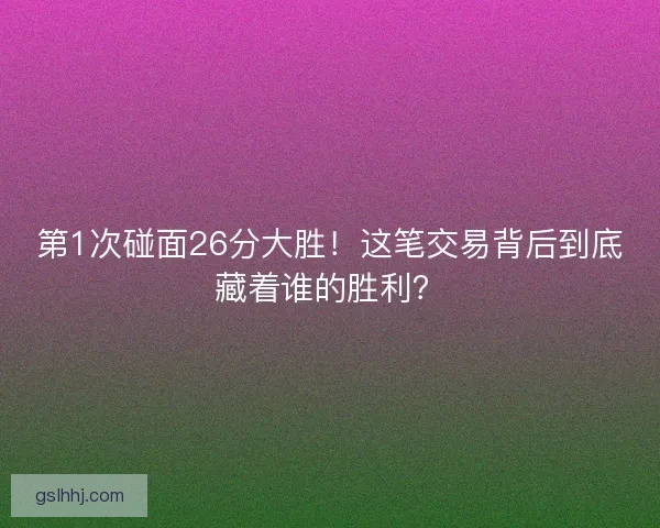 第1次碰面26分大胜！这笔交易背后到底藏着谁的胜利？