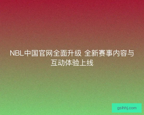 NBL中国官网全面升级 全新赛事内容与互动体验上线