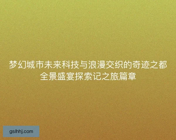 梦幻城市未来科技与浪漫交织的奇迹之都全景盛宴探索记之旅篇章 梦幻城市未来科技与浪漫交织的奇迹之都全景盛宴探索记之旅篇章
