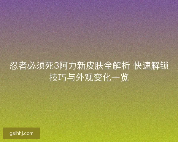 忍者必须死3阿力新皮肤全解析 快速解锁技巧与外观变化一览