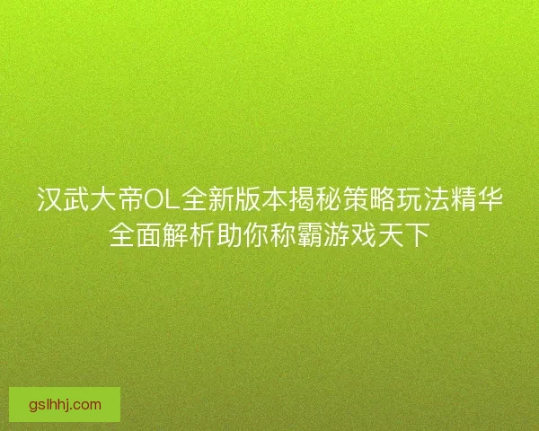 汉武大帝OL全新版本揭秘策略玩法精华全面解析助你称霸游戏天下