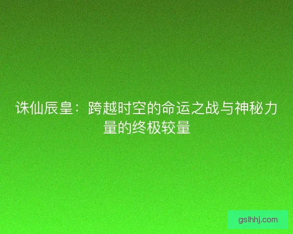 诛仙辰皇:跨越时空的命运之战与神秘力量的终极较量 诛仙辰皇:跨越时空的命运之战与神秘力量的终极较量
