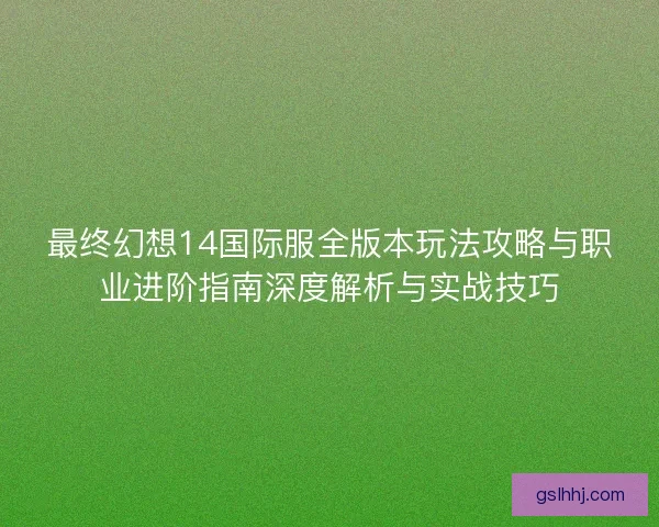 最终幻想14国际服全版本玩法攻略与职业进阶指南深度解析与实战技巧