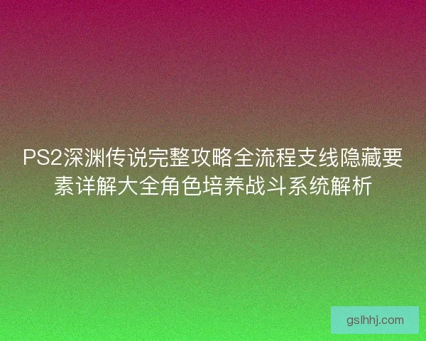 PS2深渊传说完整攻略全流程支线隐藏要素详解大全角色培养战斗系统解析