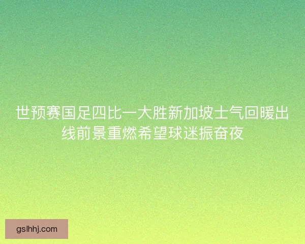 世预赛国足四比一大胜新加坡士气回暖出线前景重燃希望球迷振奋夜