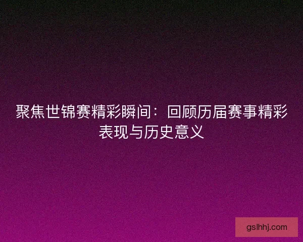 聚焦世锦赛精彩瞬间：回顾历届赛事精彩表现与历史意义