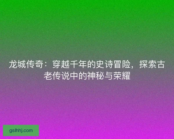 龙城传奇：穿越千年的史诗冒险，探索古老传说中的神秘与荣耀