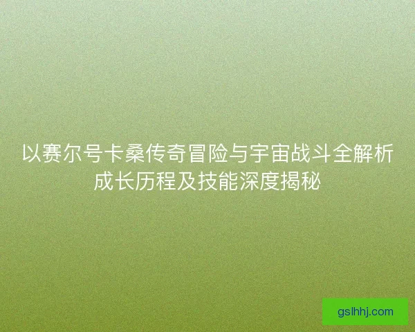 以赛尔号卡桑传奇冒险与宇宙战斗全解析成长历程及技能深度揭秘