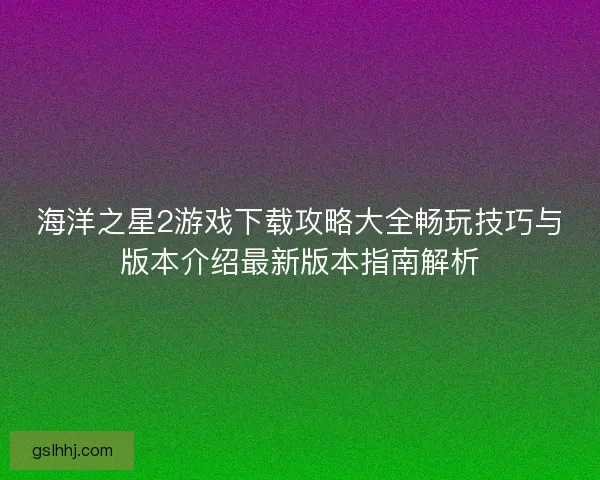 海洋之星2游戏下载攻略大全畅玩技巧与版本介绍最新版本指南解析