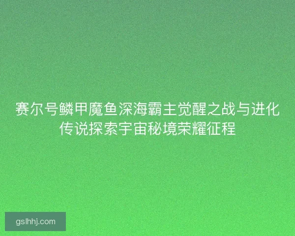 赛尔号鳞甲魔鱼深海霸主觉醒之战与进化传说探索宇宙秘境荣耀征程