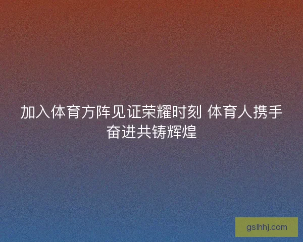 加入体育方阵见证荣耀时刻 体育人携手奋进共铸辉煌