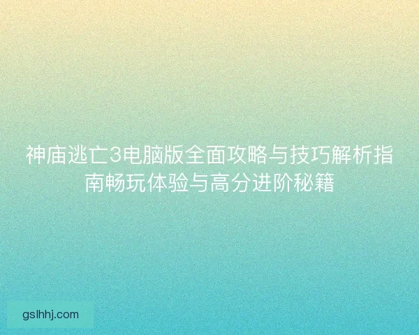 神庙逃亡3电脑版全面攻略与技巧解析指南畅玩体验与高分进阶秘籍