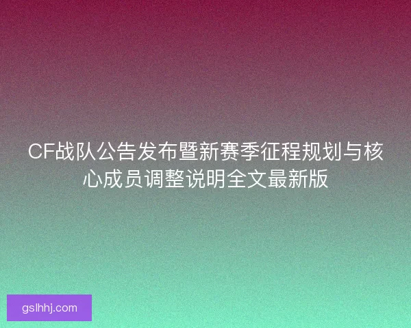 CF战队公告发布暨新赛季征程规划与核心成员调整说明全文最新版