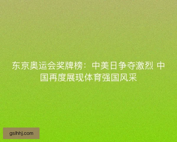 东京奥运会奖牌榜:中美日争夺激烈 中国再度展现体育强国风采 东京奥运会奖牌榜:中美日争夺激烈 中国再度展现体育强国风采