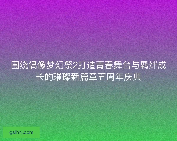 围绕偶像梦幻祭2打造青春舞台与羁绊成长的璀璨新篇章五周年庆典
