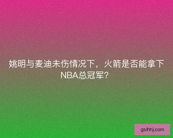 姚明与麦迪未伤情况下,火箭是否能拿下NBA总冠军? 姚明与麦迪未伤情况下,火箭是否能拿下NBA总冠军?