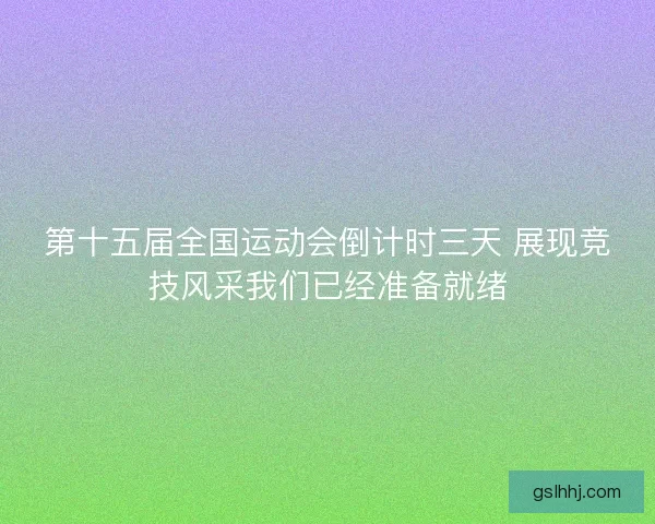 第十五届全国运动会倒计时三天 展现竞技风采我们已经准备就绪