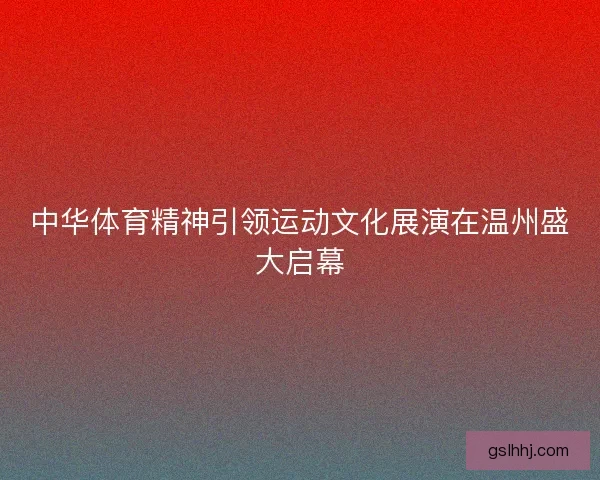 中华体育精神引领运动文化展演在温州盛大启幕