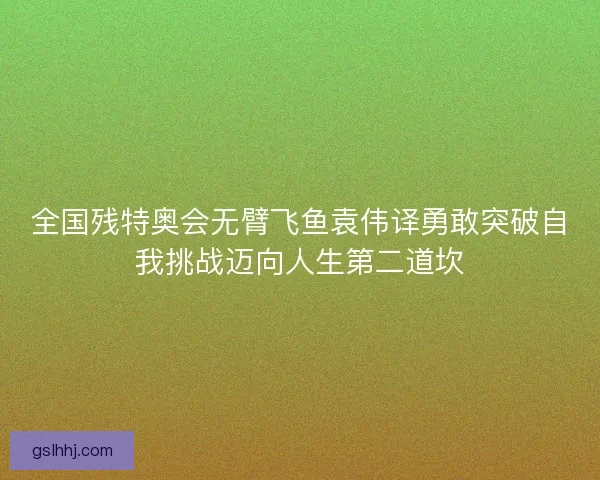 全国残特奥会无臂飞鱼袁伟译勇敢突破自我挑战迈向人生第二道坎