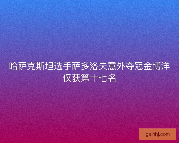 哈萨克斯坦选手萨多洛夫意外夺冠金博洋仅获第十七名