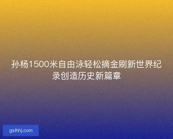 孙杨1500米自由泳轻松摘金刷新世界纪录创造历史新篇章