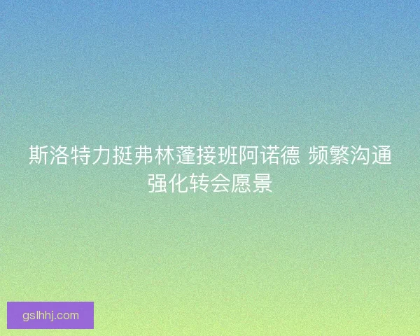 斯洛特力挺弗林蓬接班阿诺德 频繁沟通强化转会愿景