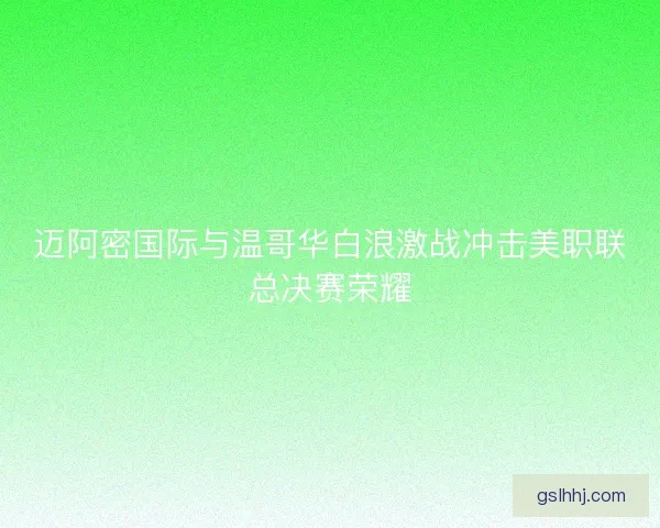 迈阿密国际与温哥华白浪激战冲击美职联总决赛荣耀