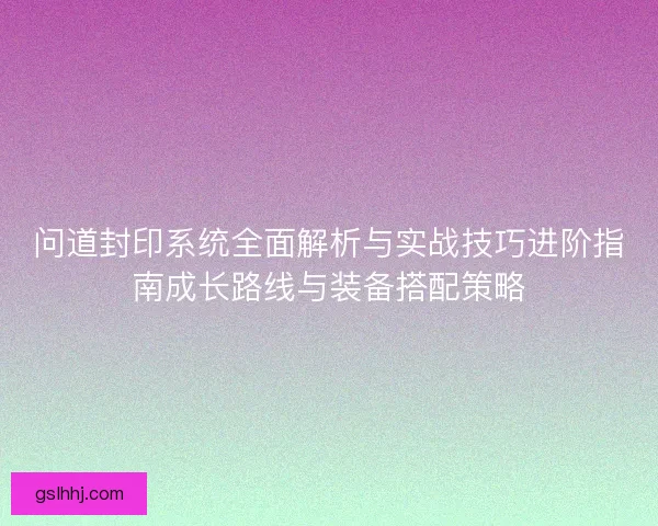 问道封印系统全面解析与实战技巧进阶指南成长路线与装备搭配策略