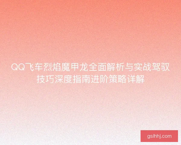 QQ飞车烈焰魔甲龙全面解析与实战驾驭技巧深度指南进阶策略详解 QQ飞车烈焰魔甲龙全面解析与实战驾驭技巧深度指南进阶策略详解