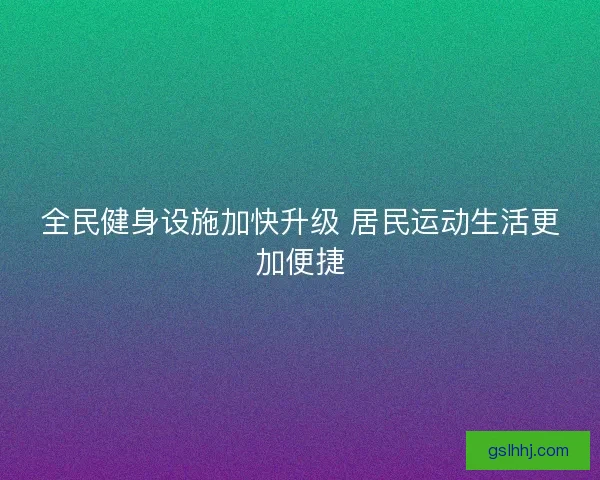 全民健身设施加快升级 居民运动生活更加便捷