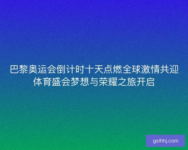 巴黎奥运会倒计时十天点燃全球激情共迎体育盛会梦想与荣耀之旅开启