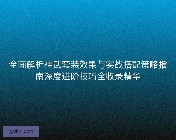 全面解析神武套装效果与实战搭配策略指南深度进阶技巧全收录精华 全面解析神武套装效果与实战搭配策略指南深度进阶技巧全收录精华